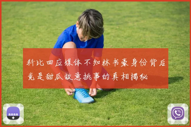 科比回应媒体不知林书豪身份背后竟是甜瓜故意挑事的真相揭秘