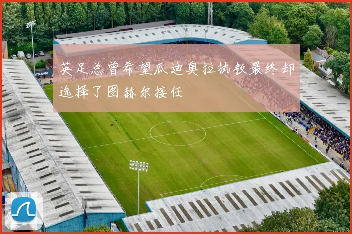英足总曾希望瓜迪奥拉执教最终却选择了图赫尔接任