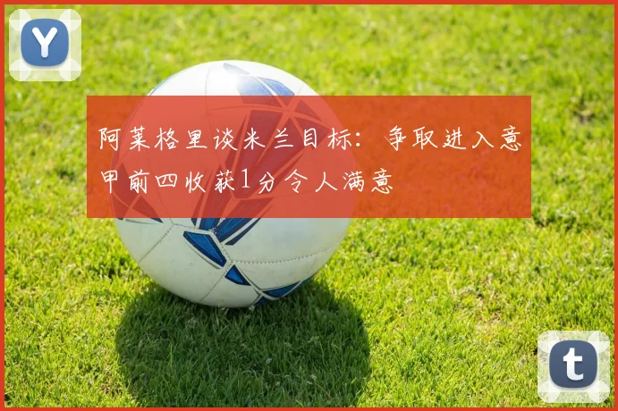 阿莱格里谈米兰目标：争取进入意甲前四收获1分令人满意