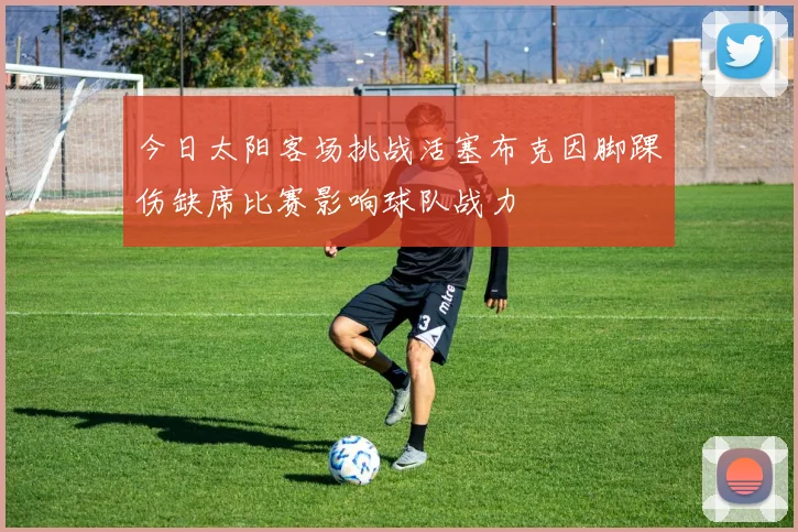 今日太阳客场挑战活塞布克因脚踝伤缺席比赛影响球队战力