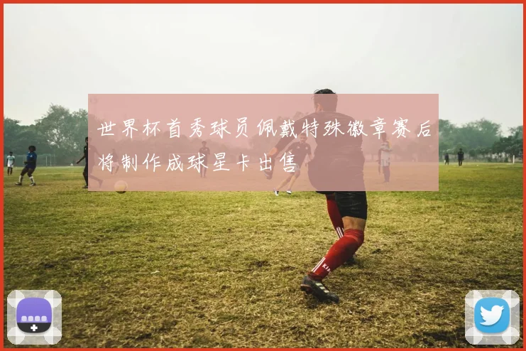 世界杯首秀球员佩戴特殊徽章赛后将制作成球星卡出售