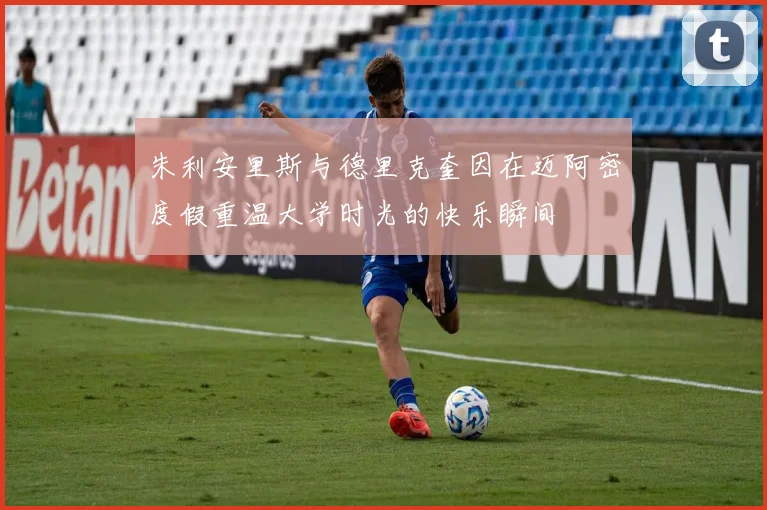 朱利安里斯与德里克奎因在迈阿密度假重温大学时光的快乐瞬间