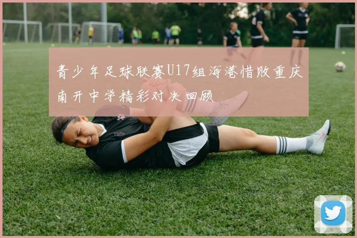 青少年足球联赛U17组海港惜败重庆南开中学精彩对决回顾