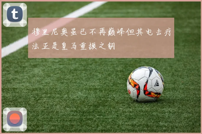 穆里尼奥虽已不再巅峰但其电击疗法正是皇马重振之钥