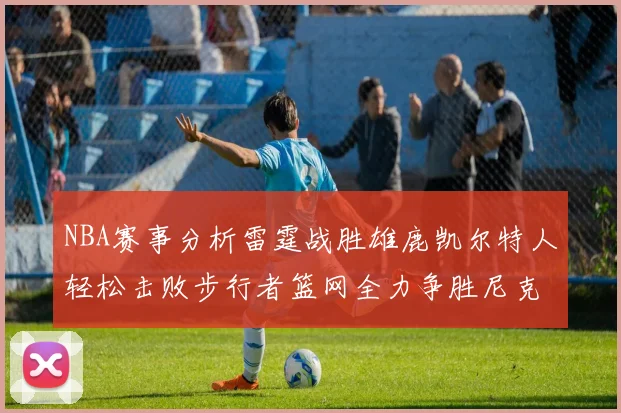 NBA赛事分析雷霆战胜雄鹿凯尔特人轻松击败步行者篮网全力争胜尼克斯