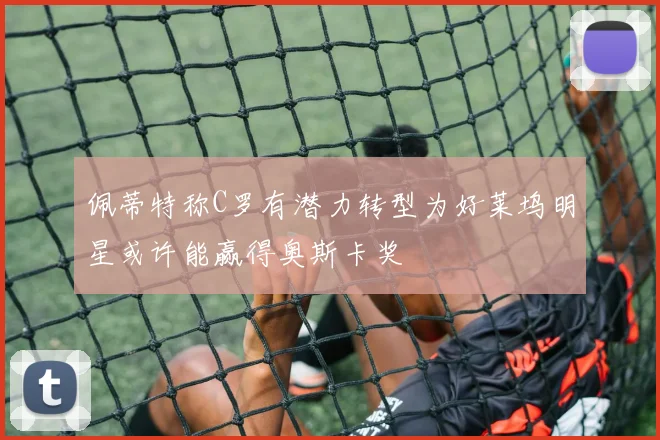 佩蒂特称C罗有潜力转型为好莱坞明星或许能赢得奥斯卡奖