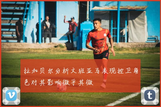 拉加贝尔分析文班亚马表现控卫角色对其影响微乎其微