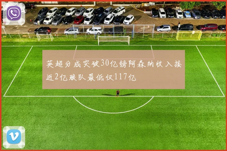 英超分成突破30亿镑阿森纳收入接近2亿狼队最低仅117亿