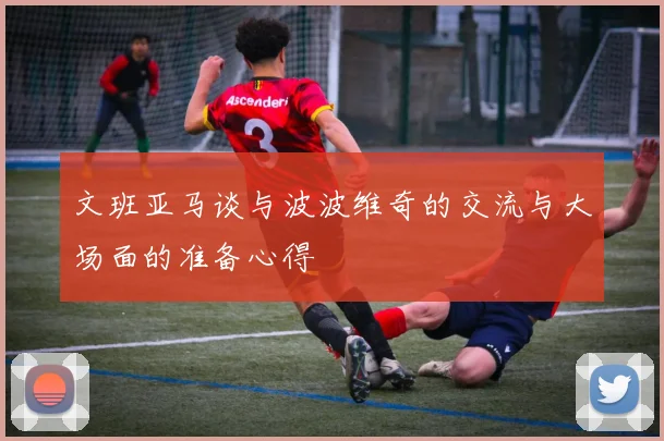 文班亚马谈与波波维奇的交流与大场面的准备心得