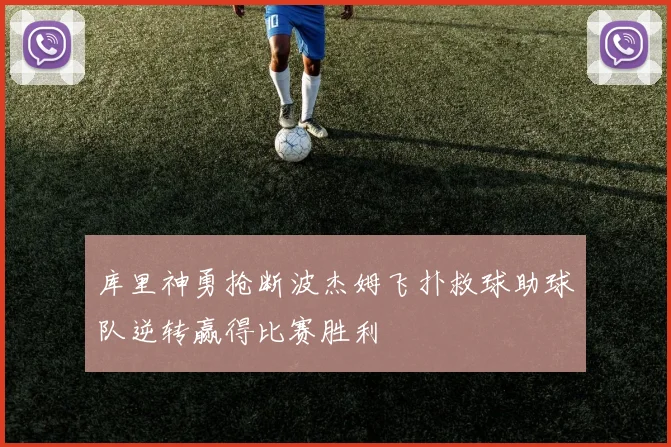 库里神勇抢断波杰姆飞扑救球助球队逆转赢得比赛胜利