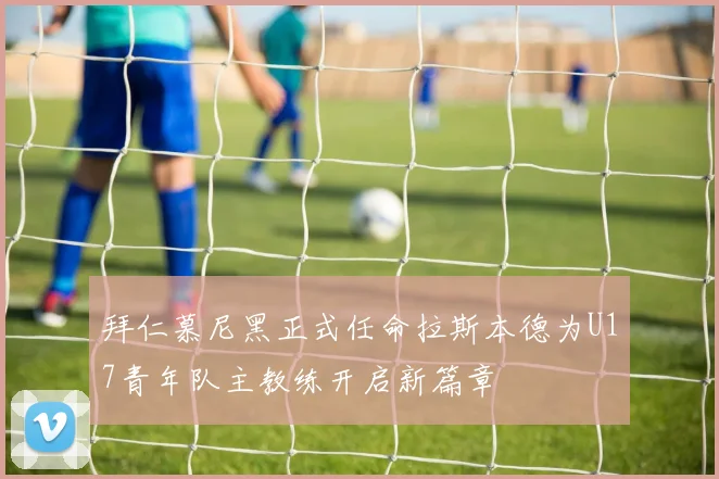 拜仁慕尼黑正式任命拉斯本德为U17青年队主教练开启新篇章