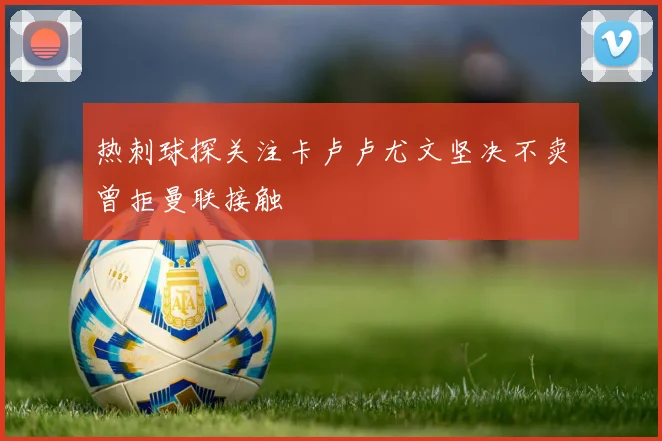 热刺球探关注卡卢卢尤文坚决不卖曾拒曼联接触
