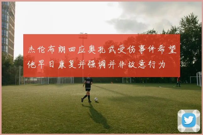 杰伦布朗回应奥孔武受伤事件希望他早日康复并强调并非故意行为