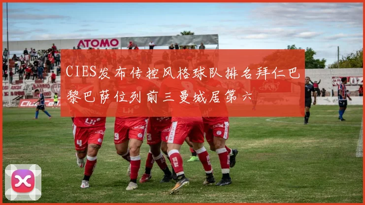 CIES发布传控风格球队排名拜仁巴黎巴萨位列前三曼城居第六