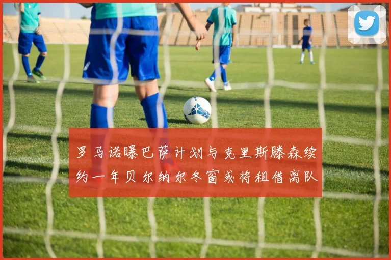 罗马诺曝巴萨计划与克里斯滕森续约一年贝尔纳尔冬窗或将租借离队