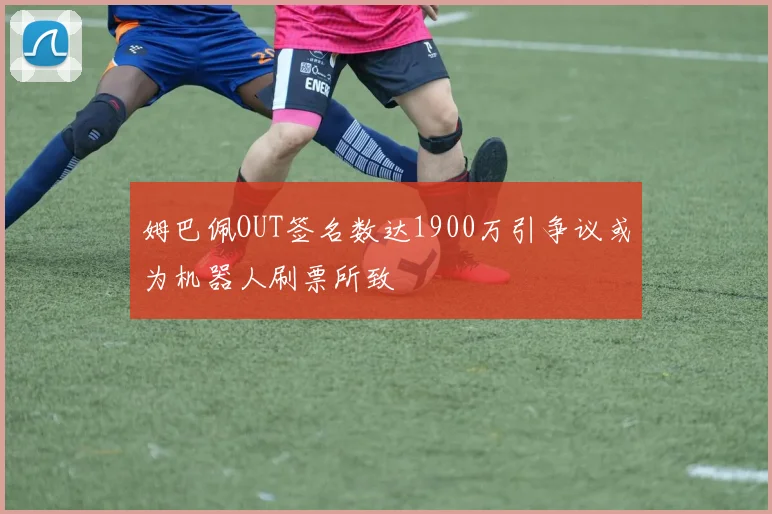 姆巴佩OUT签名数达1900万引争议或为机器人刷票所致