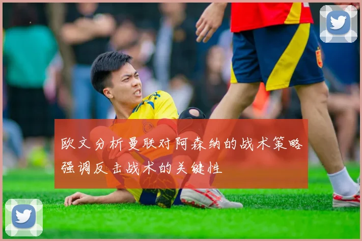 欧文分析曼联对阿森纳的战术策略强调反击战术的关键性
