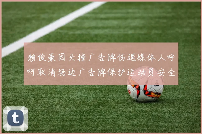 赖俊豪因头撞广告牌伤退媒体人呼吁取消场边广告牌保护运动员安全