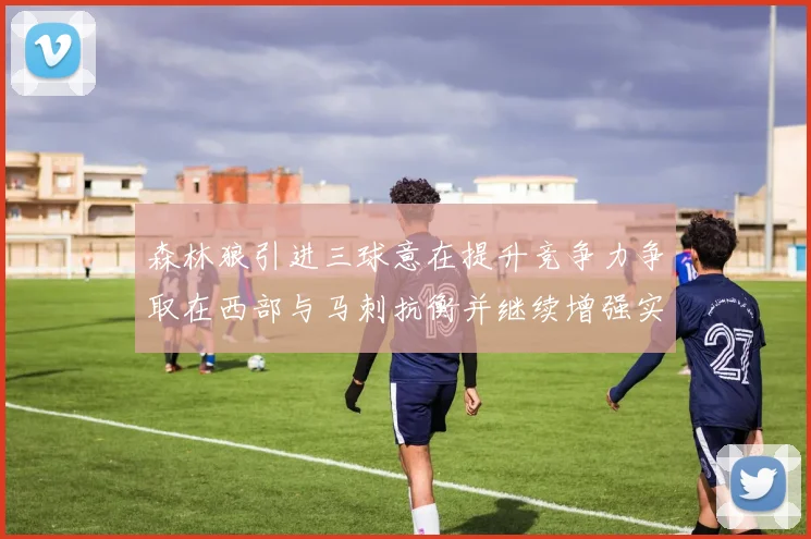 森林狼引进三球意在提升竞争力争取在西部与马刺抗衡并继续增强实力