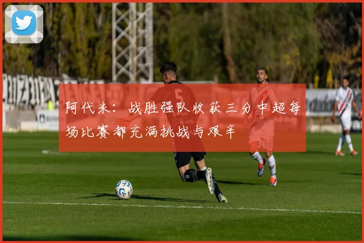 阿代米：战胜强队收获三分中超每场比赛都充满挑战与艰辛