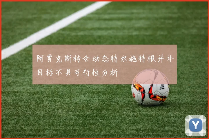 阿贾克斯转会动态特尔施特根并非目标不具可行性分析