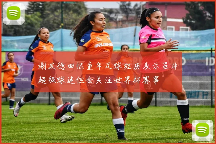 谢泼德回忆童年足球经历表示虽非超级球迷但会关注世界杯赛事