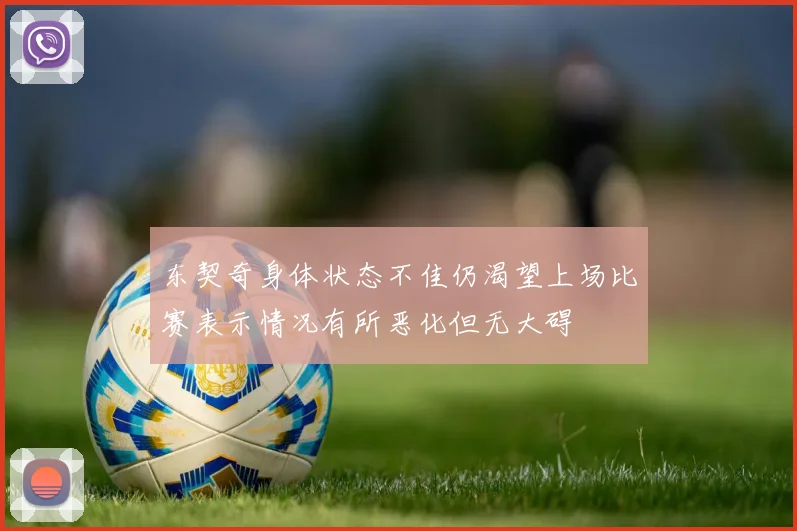 东契奇身体状态不佳仍渴望上场比赛表示情况有所恶化但无大碍