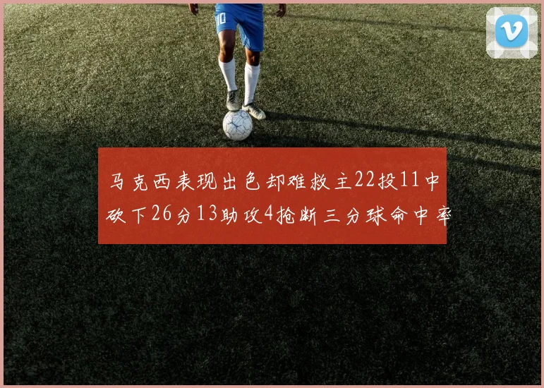 马克西表现出色却难救主22投11中砍下26分13助攻4抢断三分球命中率低迷