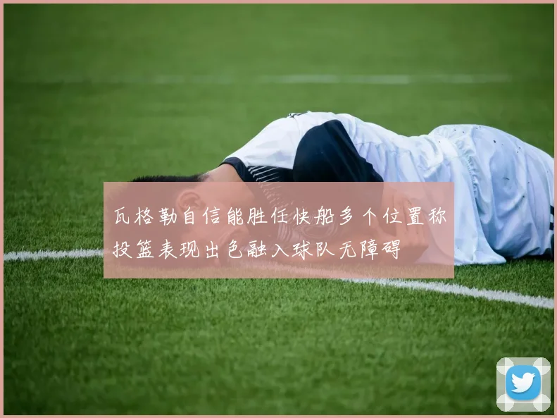瓦格勒自信能胜任快船多个位置称投篮表现出色融入球队无障碍
