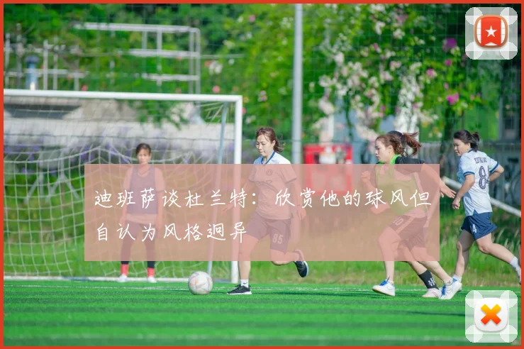 迪班萨谈杜兰特：欣赏他的球风但自认为风格迥异