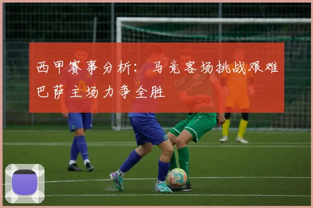 西甲赛事分析：马竞客场挑战艰难巴萨主场力争全胜