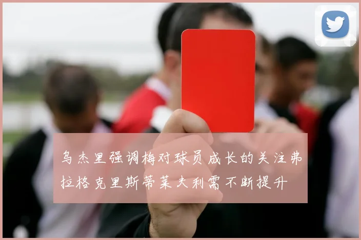 乌杰里强调梅对球员成长的关注弗拉格克里斯蒂莱夫利需不断提升