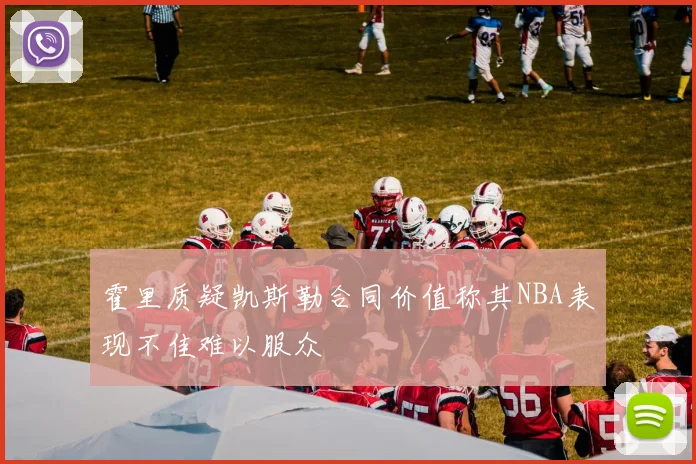 霍里质疑凯斯勒合同价值称其NBA表现不佳难以服众