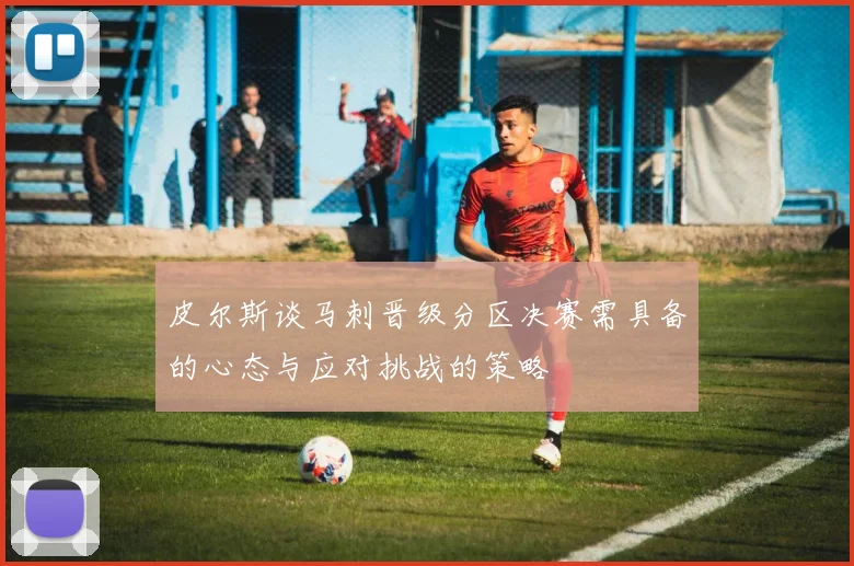 皮尔斯谈马刺晋级分区决赛需具备的心态与应对挑战的策略