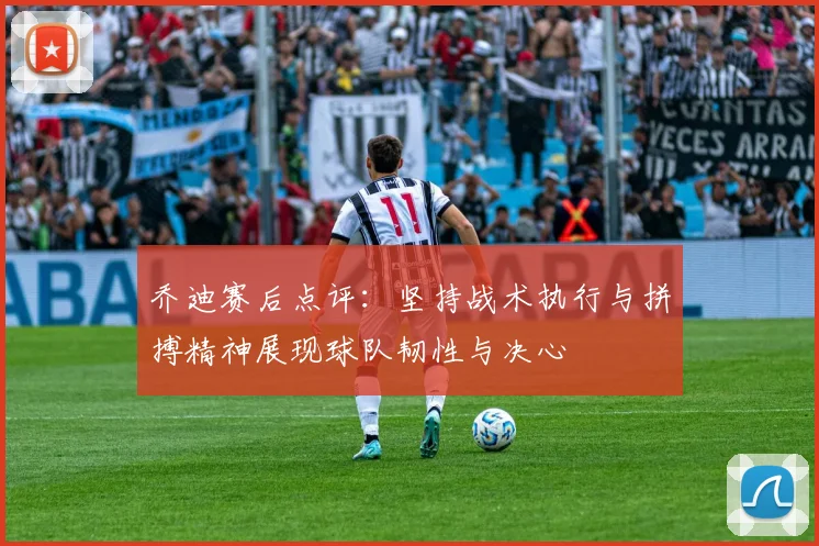 乔迪赛后点评：坚持战术执行与拼搏精神展现球队韧性与决心