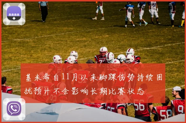 基米希自11月以来脚踝伤势持续困扰预计不会影响长期比赛状态