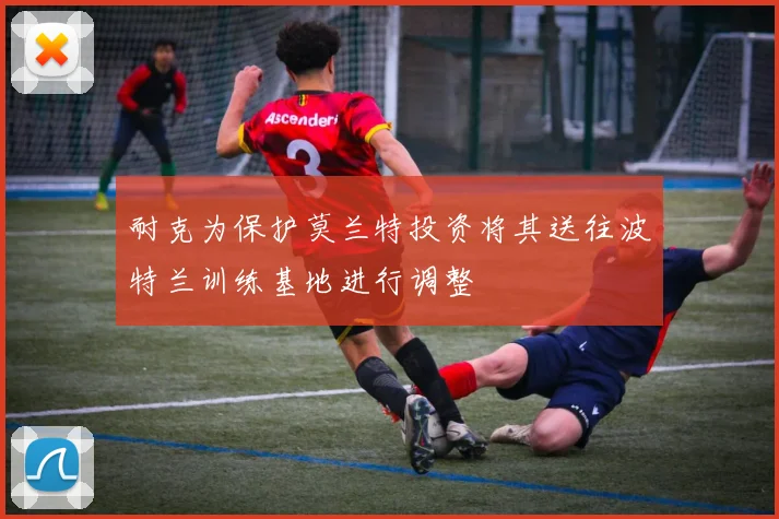 耐克为保护莫兰特投资将其送往波特兰训练基地进行调整
